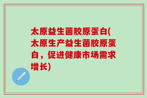 太原益生菌胶原蛋白(太原生产益生菌胶原蛋白，促进健康市场需求增长)