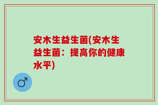 安木生益生菌(安木生益生菌：提高你的健康水平)
