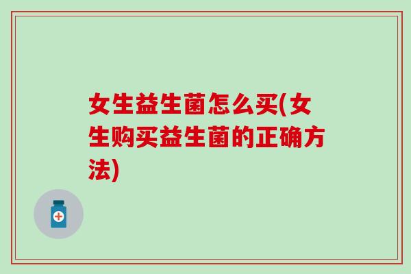 女生益生菌怎么买(女生购买益生菌的正确方法)