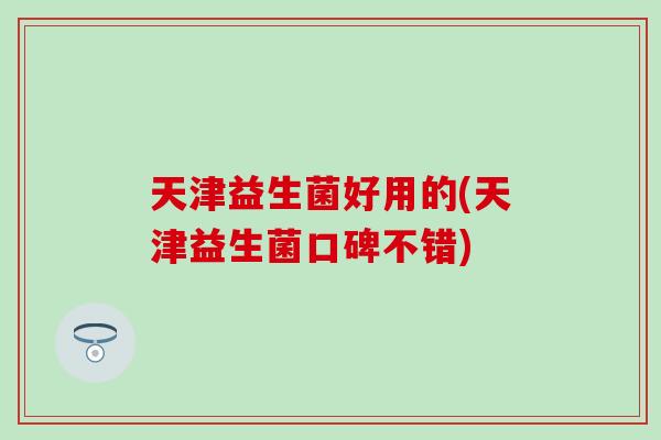 天津益生菌好用的(天津益生菌口碑不错)