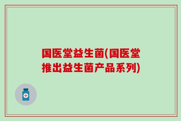 国医堂益生菌(国医堂推出益生菌产品系列) 国医堂益生菌(国医堂推出益生菌产品系列)