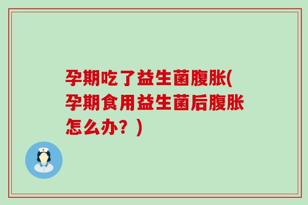 孕期吃了益生菌(孕期食用益生菌后怎么办？)