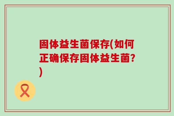 固体益生菌保存(如何正确保存固体益生菌？)