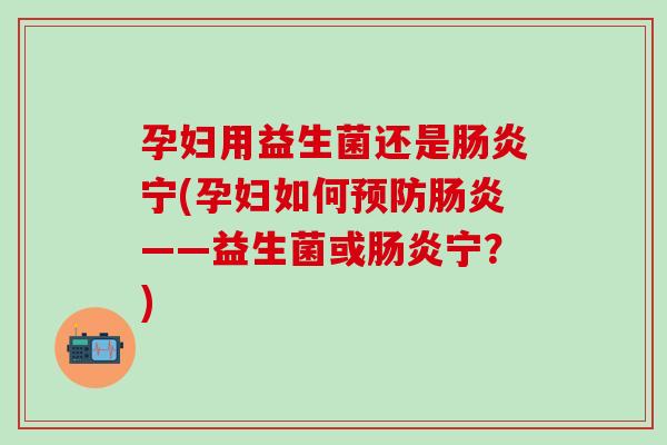 孕妇用益生菌还是宁(孕妇如何——益生菌或宁？)