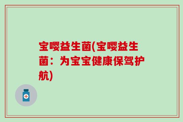 宝嘤益生菌(宝嘤益生菌:为宝宝健康保驾护航) 宝嘤益生菌(宝嘤益生菌:为宝宝健康保驾护航)