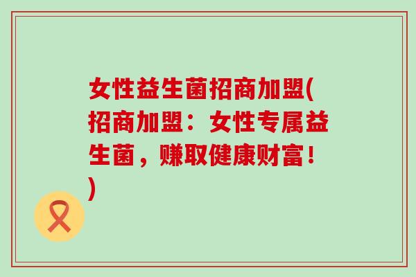 女性益生菌招商加盟(招商加盟：女性专属益生菌，赚取健康财富！)