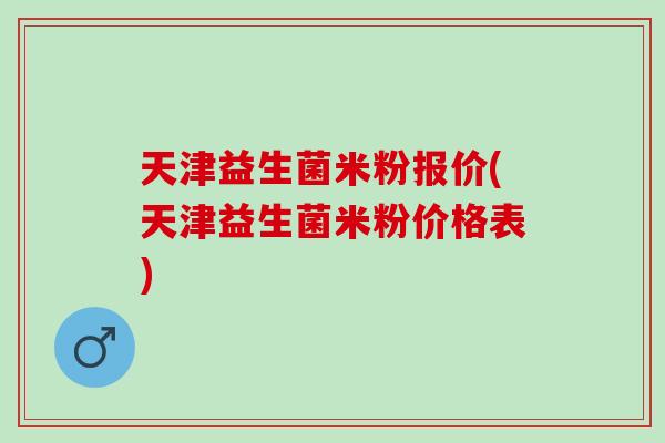 天津益生菌米粉报价(天津益生菌米粉价格表)
