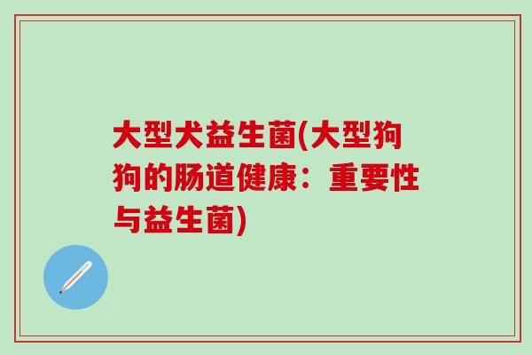 大型犬益生菌(大型狗狗的肠道健康：重要性与益生菌)