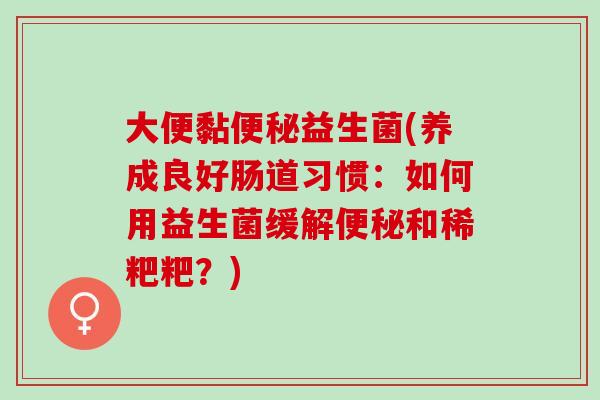 大便黏便秘益生菌(养成良好肠道习惯：如何用益生菌缓解便秘和稀粑粑？)