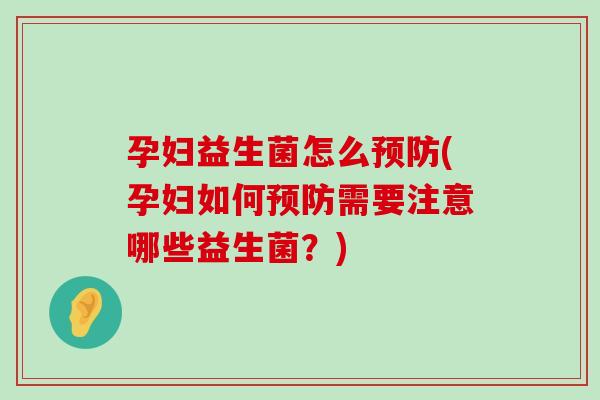 孕妇益生菌怎么预防(孕妇如何预防需要注意哪些益生菌？)