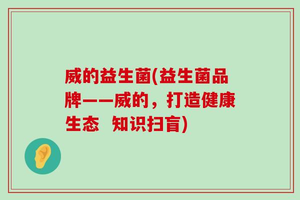 威的益生菌(益生菌品牌——威的，打造健康生态  知识扫盲)