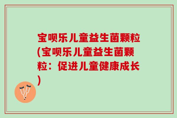 宝呗乐儿童益生菌颗粒(宝呗乐儿童益生菌颗粒：促进儿童健康成长)