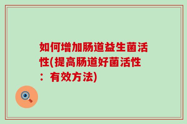 如何增加肠道益生菌活性(提高肠道好菌活性：有效方法)