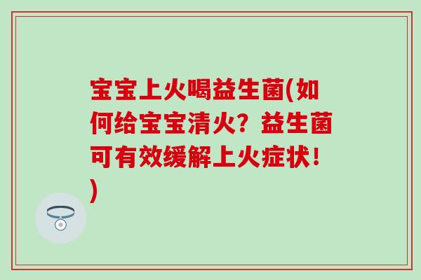 宝宝上火喝益生菌(如何给宝宝清火？益生菌可有效缓解上火症状！)