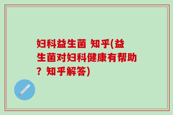 妇科益生菌 知乎(益生菌对妇科健康有帮助？知乎解答)