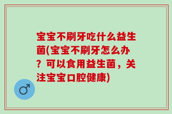 宝宝不刷牙吃什么益生菌(宝宝不刷牙怎么办？可以食用益生菌，关注宝宝口腔健康)