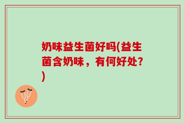 奶味益生菌好吗(益生菌含奶味，有何好处？)