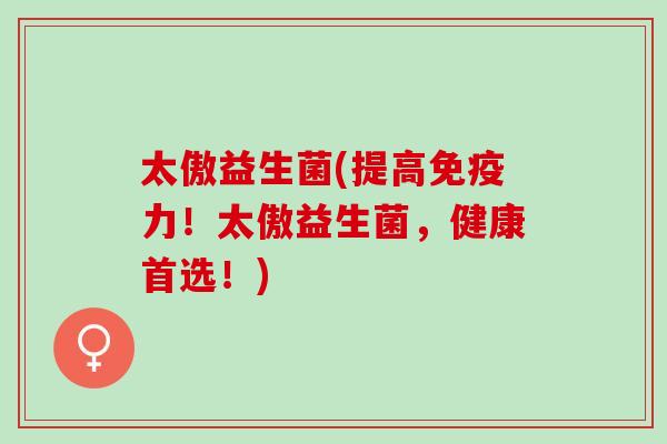 太傲益生菌(提高力！太傲益生菌，健康首选！)