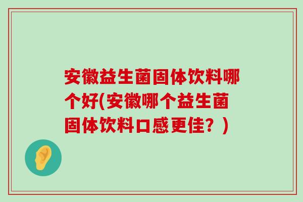 安徽益生菌固体饮料哪个好(安徽哪个益生菌固体饮料口感更佳？)