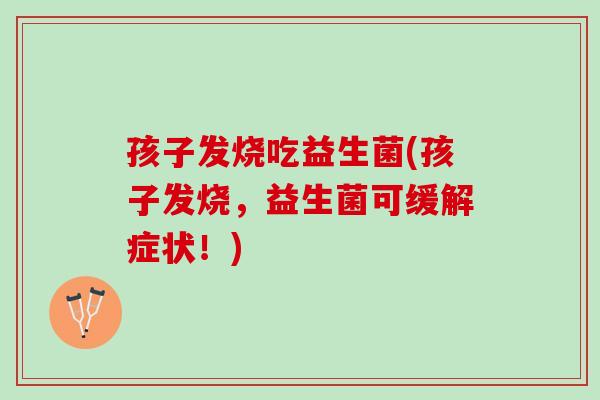 孩子发烧吃益生菌(孩子发烧，益生菌可缓解症状！)