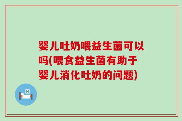 婴儿吐奶喂益生菌可以吗(喂食益生菌有助于婴儿消化吐奶的问题)