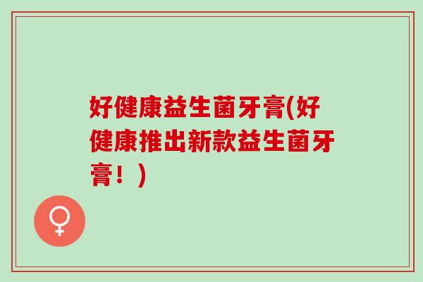 好健康益生菌牙膏(好健康推出新款益生菌牙膏！)