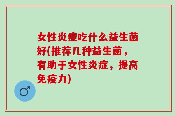 女性炎症吃什么益生菌好(推荐几种益生菌，有助于女性炎症，提高免疫力)