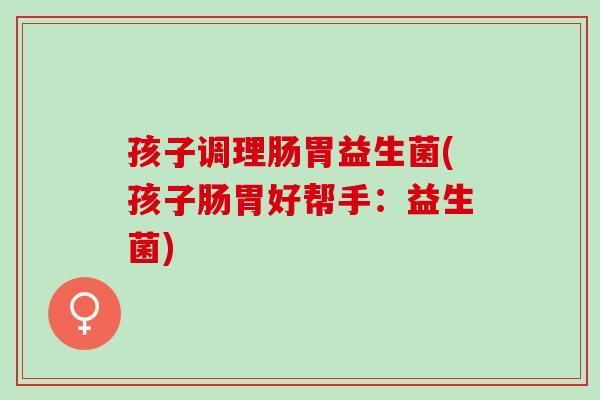 孩子调理肠胃益生菌(孩子肠胃好帮手：益生菌)