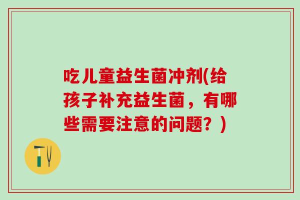 吃儿童益生菌冲剂(给孩子补充益生菌，有哪些需要注意的问题？)