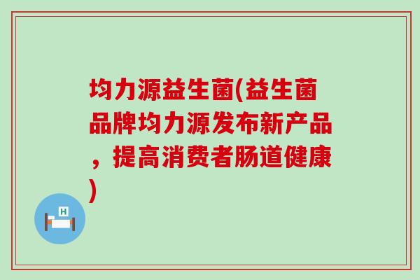 均力源益生菌(益生菌品牌均力源发布新产品，提高消费者肠道健康)