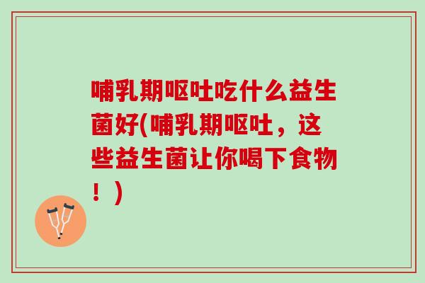 哺乳期呕吐吃什么益生菌好(哺乳期呕吐，这些益生菌让你喝下食物！)