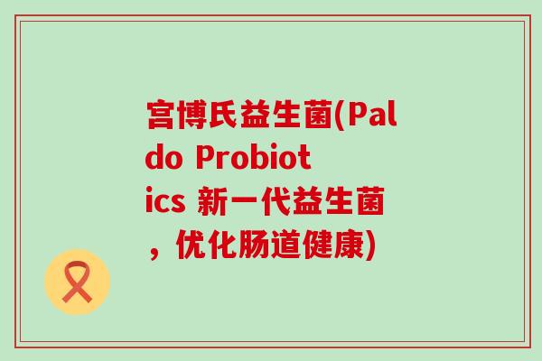 宫博氏益生菌(Paldo Probiotics 新一代益生菌，优化肠道健康)