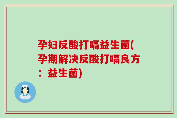 孕妇反酸打嗝益生菌(孕期解决反酸打嗝良方：益生菌)