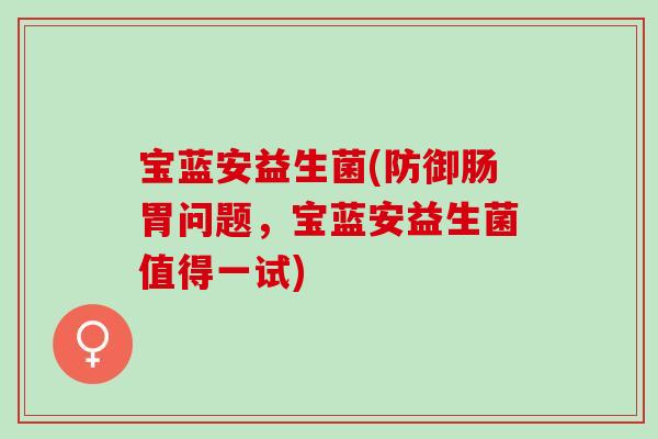 宝蓝安益生菌(防御肠胃问题，宝蓝安益生菌值得一试)
