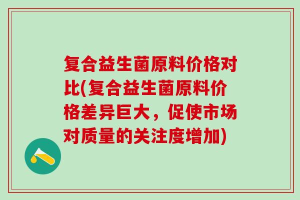 复合益生菌原料价格对比(复合益生菌原料价格差异巨大，促使市场对质量的关注度增加)