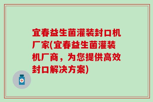 宜春益生菌灌装封口机厂家(宜春益生菌灌装机厂商,为您提供高效封口解决方案) 宜春益生菌灌装封口机厂家(宜春益生菌灌装机厂商,为您提供高效封口解决方案)