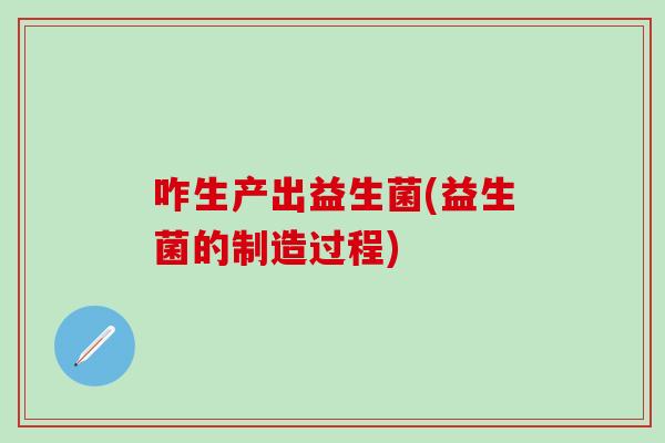 咋生产出益生菌(益生菌的制造过程) 咋生产出益生菌(益生菌的制造过程)