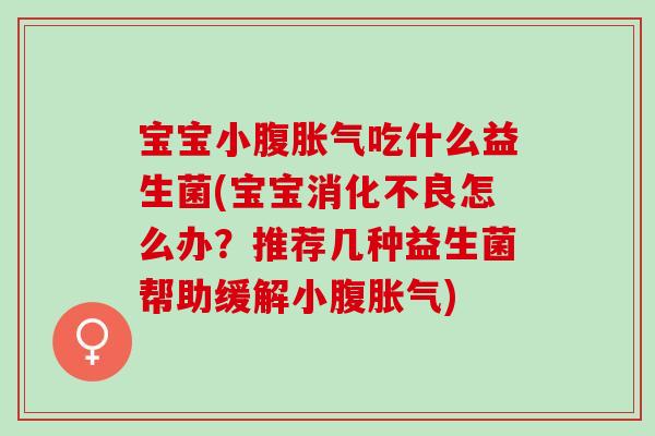宝宝小腹胀气吃什么益生菌(宝宝消化不良怎么办？推荐几种益生菌帮助缓解小腹胀气)