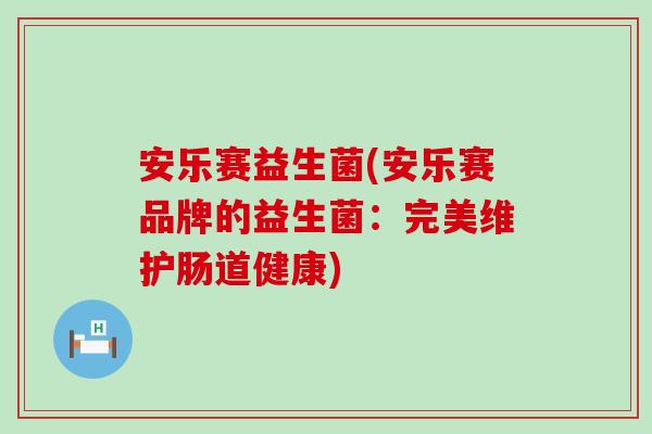 安乐赛益生菌(安乐赛品牌的益生菌：完美维护肠道健康)
