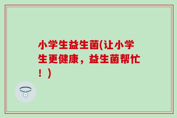 小学生益生菌(让小学生更健康，益生菌帮忙！)