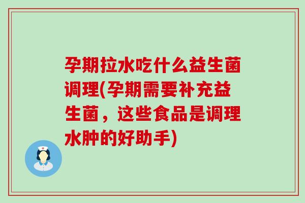 孕期拉水吃什么益生菌调理(孕期需要补充益生菌，这些食品是调理水肿的好助手)