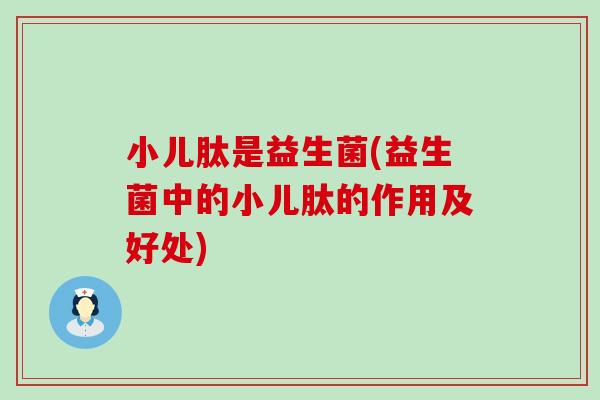 小儿肽是益生菌(益生菌中的小儿肽的作用及好处)