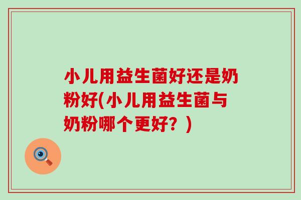 小儿用益生菌好还是奶粉好(小儿用益生菌与奶粉哪个更好？)