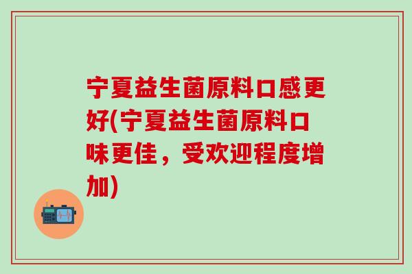 宁夏益生菌原料口感更好(宁夏益生菌原料口味更佳，受欢迎程度增加)