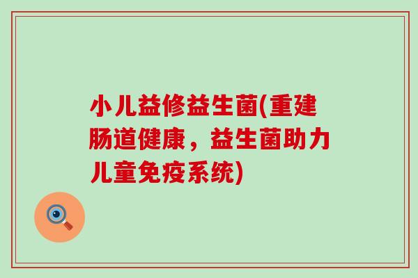小儿益修益生菌(重建肠道健康，益生菌助力儿童免疫系统)