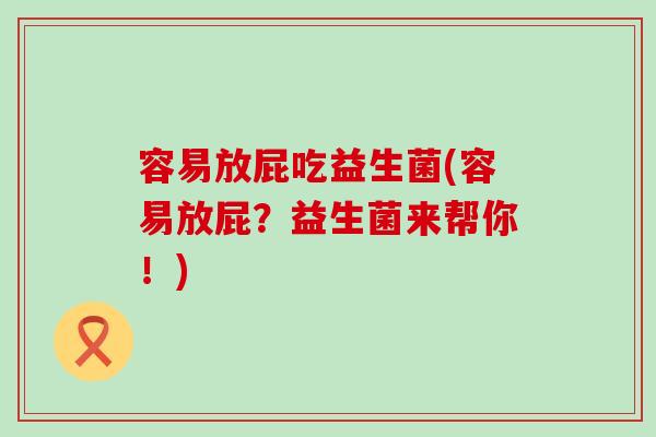 容易放屁吃益生菌(容易放屁？益生菌来帮你！)