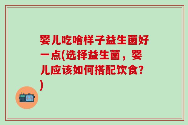婴儿吃啥样子益生菌好一点(选择益生菌，婴儿应该如何搭配饮食？)