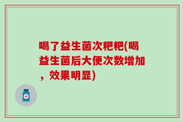 喝了益生菌次粑粑(喝益生菌后大便次数增加,效果明显) 喝了益生菌次粑粑(喝益生菌后大便次数增加,效果明显)
