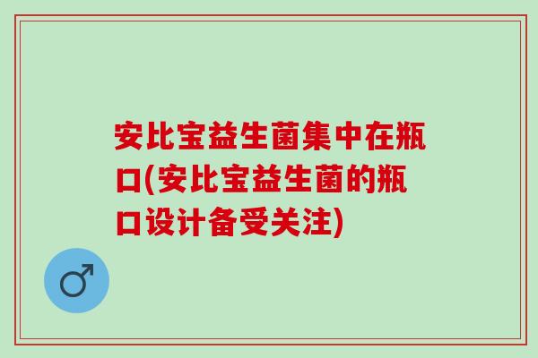 安比宝益生菌集中在瓶口(安比宝益生菌的瓶口设计备受关注)