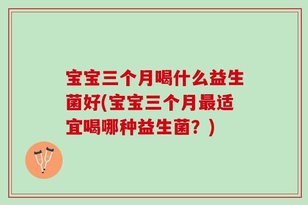 宝宝三个月喝什么益生菌好(宝宝三个月最适宜喝哪种益生菌？)
